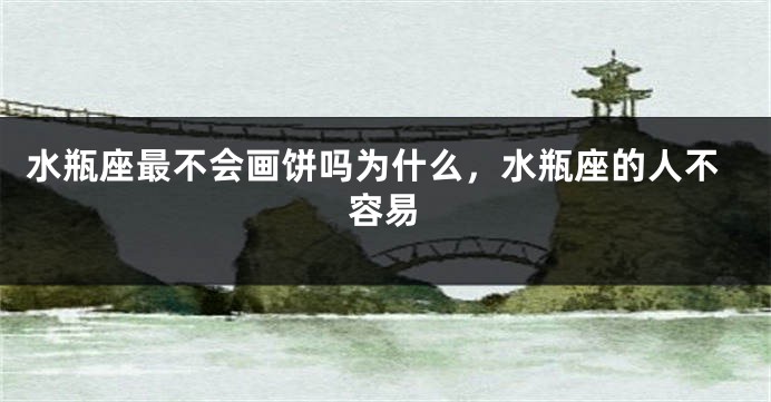 水瓶座最不会画饼吗为什么,水瓶座的人不容易