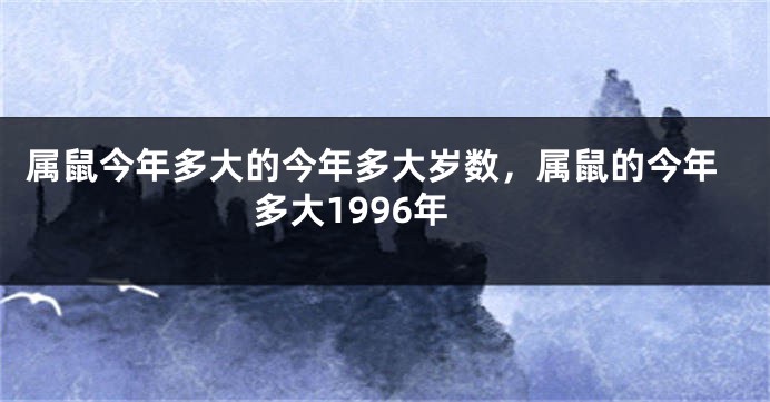 属鼠今年多大的今年多大岁数，属鼠的今年多大1996年