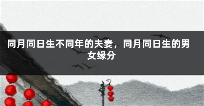 同月同日生不同年的夫妻,同月同日生的男女缘分