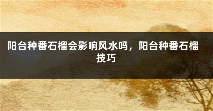 阳台种番石榴会影响风水吗,阳台种番石榴技巧
