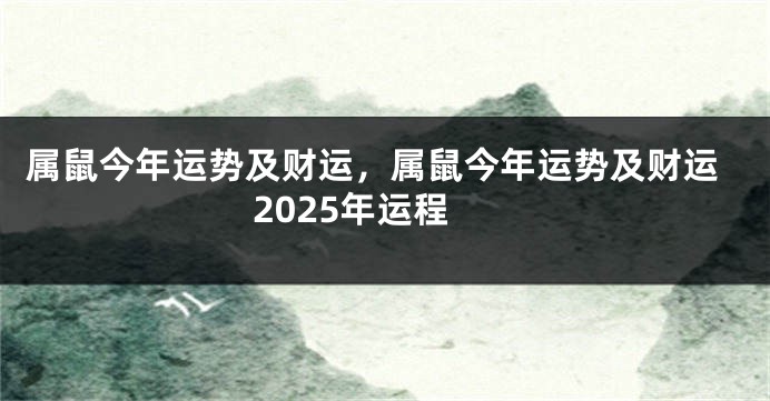 属鼠今年运势及财运,属鼠今年运势及财运2025年运程