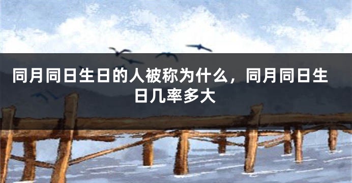 同月同日生日的人被称为什么,同月同日生日几率多大