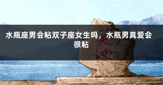 水瓶座男会粘双子座女生吗,水瓶男真爱会很粘