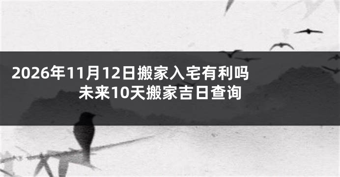 2026年11月12日搬家入宅有利吗 未来10天搬家吉日查询