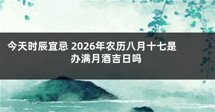 今天时辰宜忌 2026年农历八月十七是办满月酒吉日吗