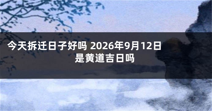 今天拆迁日子好吗 2026年9月12日是黄道吉日吗