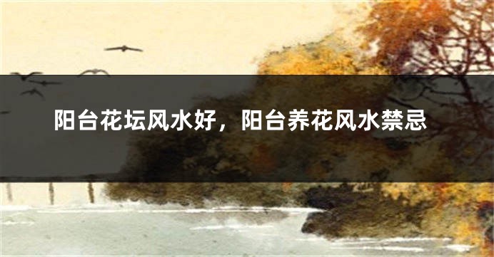 阳台花坛风水好,阳台养花风水禁忌