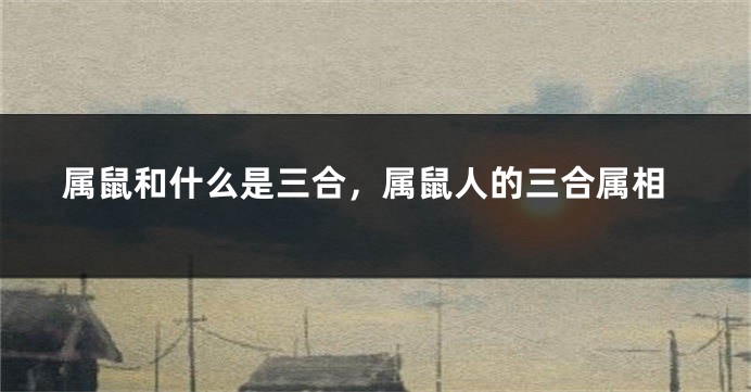 属鼠和什么是三合,属鼠人的三合属相