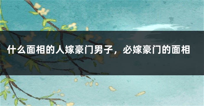 什么面相的人嫁豪门男子，必嫁豪门的面相