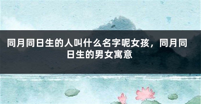 同月同日生的人叫什么名字呢女孩,同月同日生的男女寓意