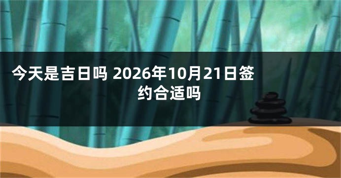 今天是吉日吗 2026年10月21日签约合适吗