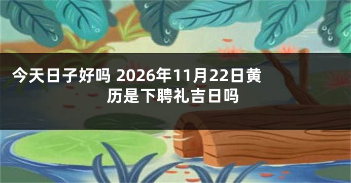 今天日子好吗 2026年11月22日黄历是下聘礼吉日吗