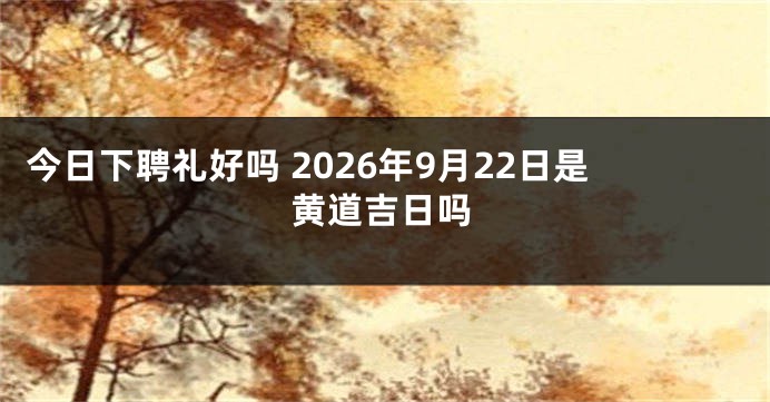 今日下聘礼好吗 2026年9月22日是黄道吉日吗