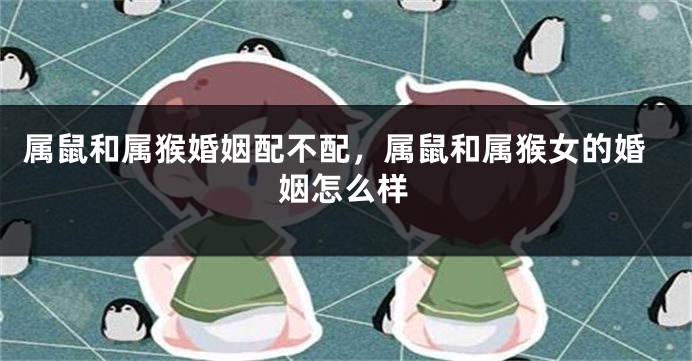 属鼠和属猴婚姻配不配,属鼠和属猴女的婚姻怎么样