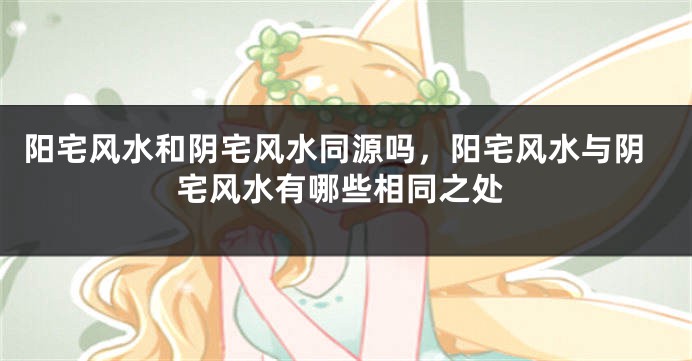 阳宅风水和阴宅风水同源吗,阳宅风水与阴宅风水有哪些相同之处