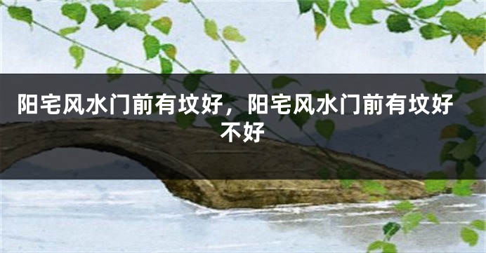 阳宅风水门前有坟好,阳宅风水门前有坟好不好