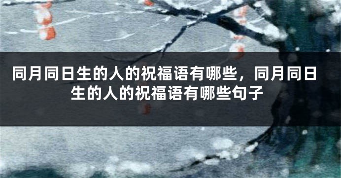 同月同日生的人的祝福语有哪些,同月同日生的人的祝福语有哪些句子