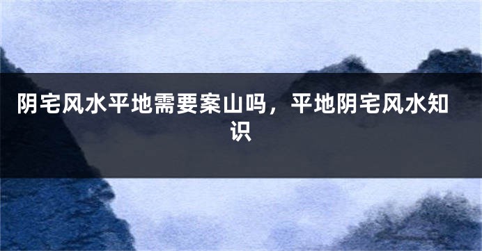 阴宅风水平地需要案山吗,平地阴宅风水知识