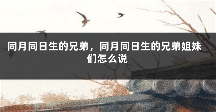 同月同日生的兄弟,同月同日生的兄弟姐妹们怎么说