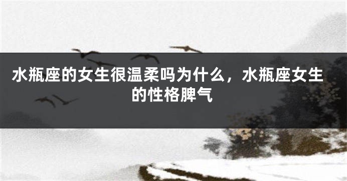 水瓶座的女生很温柔吗为什么，水瓶座女生的性格脾气
