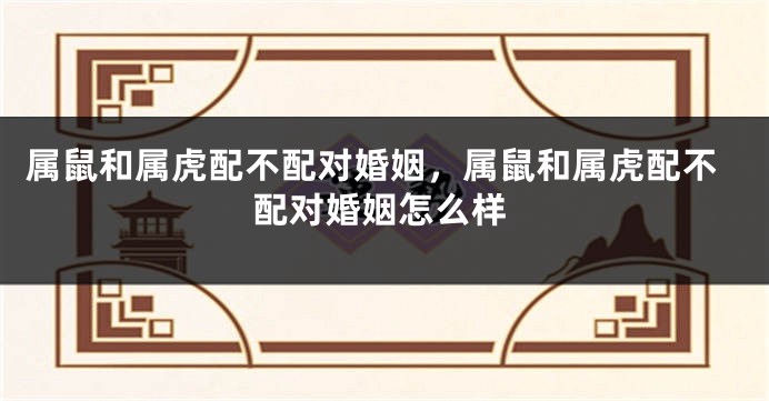 属鼠和属虎配不配对婚姻,属鼠和属虎配不配对婚姻怎么样