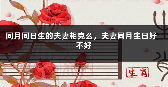 同月同日生的夫妻相克么,夫妻同月生日好不好