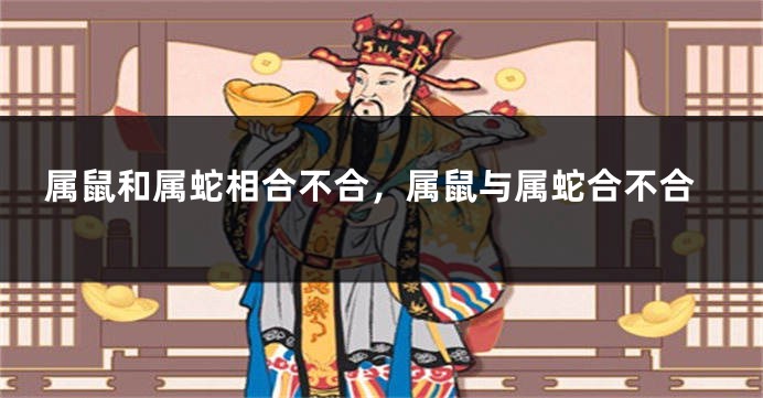 属鼠和属蛇相合不合,属鼠与属蛇合不合