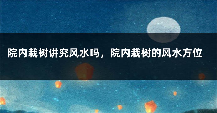 院内栽树讲究风水吗,院内栽树的风水方位