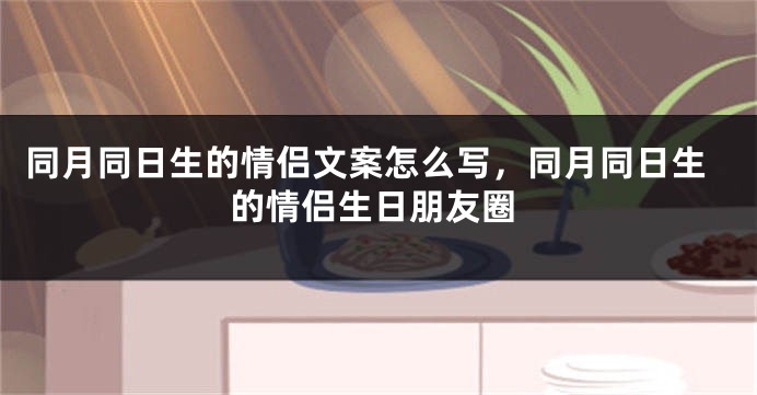 同月同日生的情侣文案怎么写,同月同日生的情侣生日朋友圈
