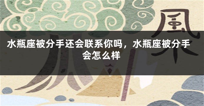 水瓶座被分手还会联系你吗,水瓶座被分手会怎么样
