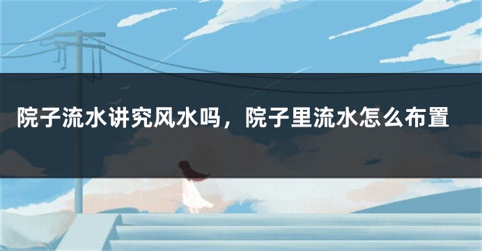 院子流水讲究风水吗,院子里流水怎么布置