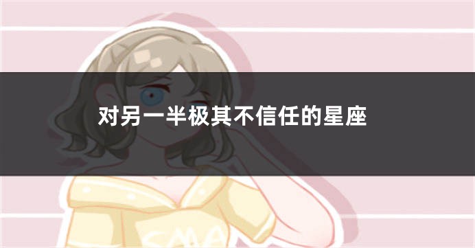 对另一半极其不信任的星座