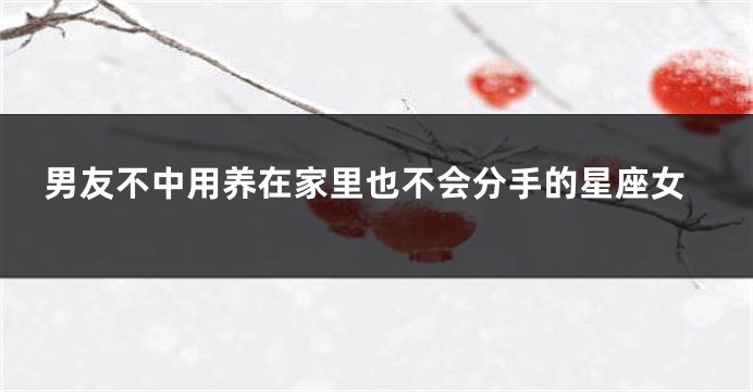 男友不中用养在家里也不会分手的星座女