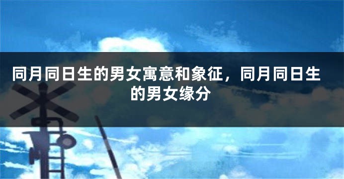 同月同日生的男女寓意和象征,同月同日生的男女缘分