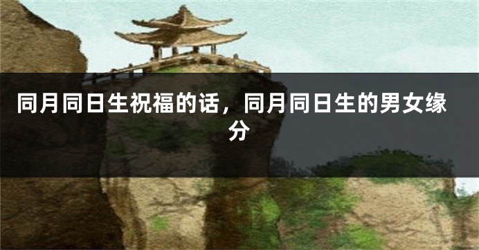 同月同日生祝福的话,同月同日生的男女缘分