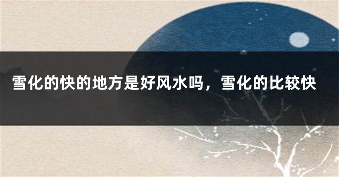 雪化的快的地方是好风水吗,雪化的比较快