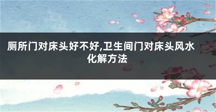厕所门对床头好不好,卫生间门对床头风水化解方法