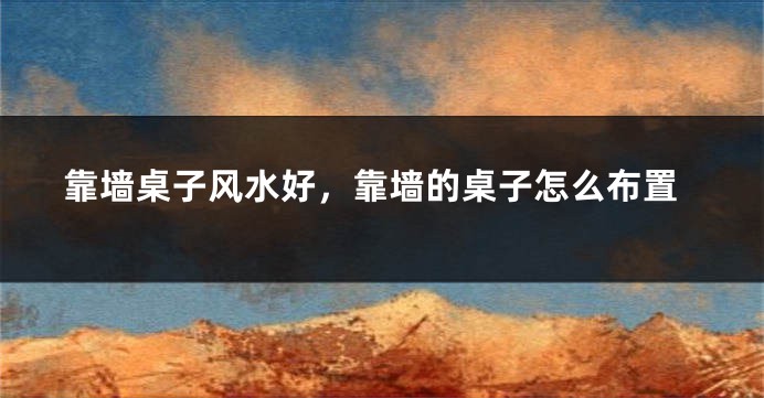 靠墙桌子风水好,靠墙的桌子怎么布置
