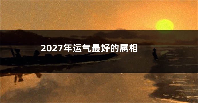 2027年运气最好的属相