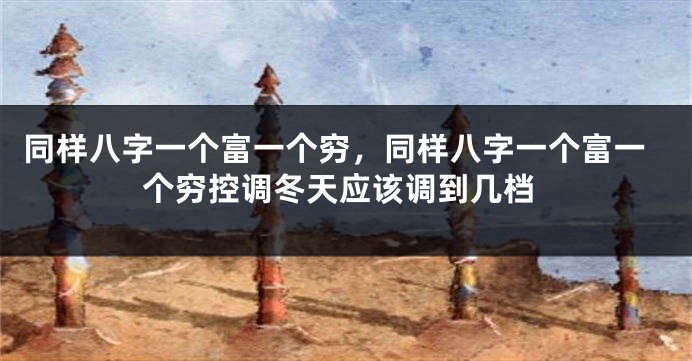 同样八字一个富一个穷,同样八字一个富一个穷控调冬天应该调到几档