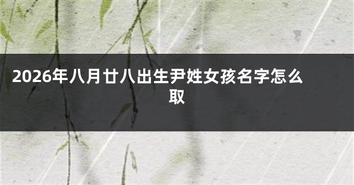 2026年八月廿八出生尹姓女孩名字怎么取