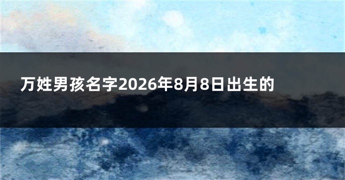 万姓男孩名字2026年8月8日出生的