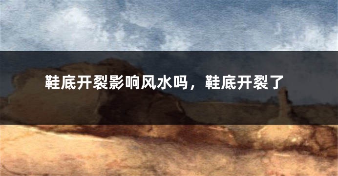 鞋底开裂影响风水吗,鞋底开裂了