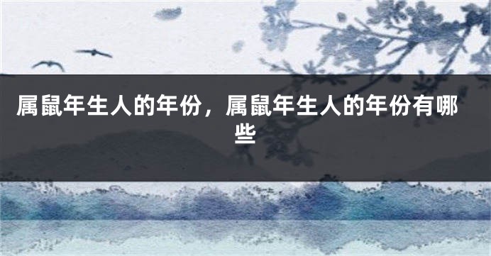 属鼠年生人的年份,属鼠年生人的年份有哪些