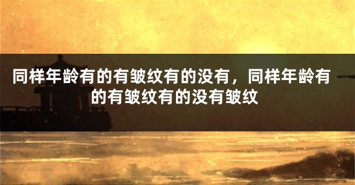 同样年龄有的有皱纹有的没有，同样年龄有的有皱纹有的没有皱纹
