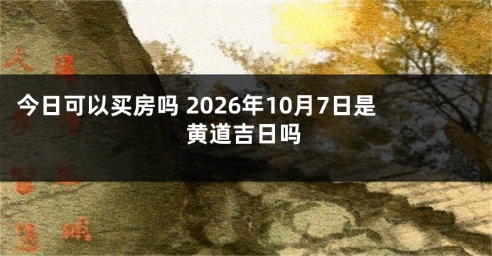 今日可以买房吗 2026年10月7日是黄道吉日吗