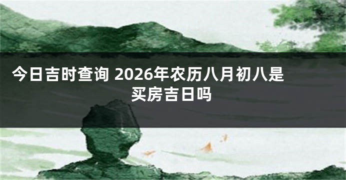 今日吉时查询 2026年农历八月初八是买房吉日吗