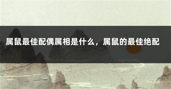 属鼠最佳配偶属相是什么，属鼠的最佳绝配