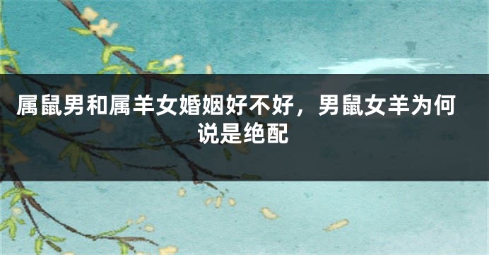属鼠男和属羊女婚姻好不好，男鼠女羊为何说是绝配
