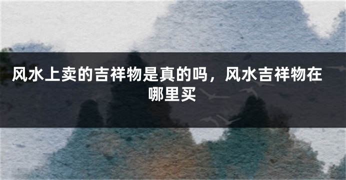 风水上卖的吉祥物是真的吗,风水吉祥物在哪里买